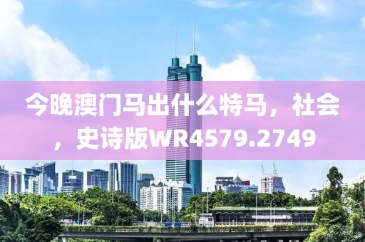 今晚澳门马出什么特马，社会，史诗版WR4579.2749