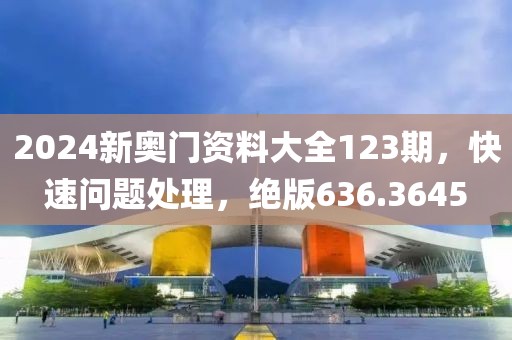 2024新奥门资料大全123期，快速问题处理，绝版636.3645