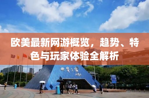 欧美最新网游概览，趋势、特色与玩家体验全解析
