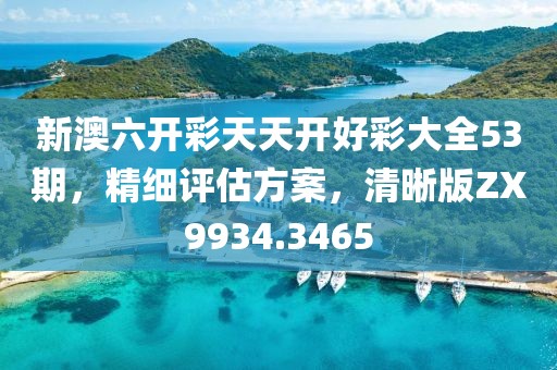新澳六开彩天天开好彩大全53期，精细评估方案，清晰版ZX9934.3465