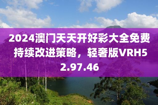 2024澳门天天开好彩大全免费 持续改进策略，轻奢版VRH52.97.46