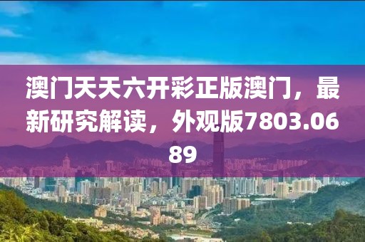 澳门天天六开彩正版澳门，最新研究解读，外观版7803.0689