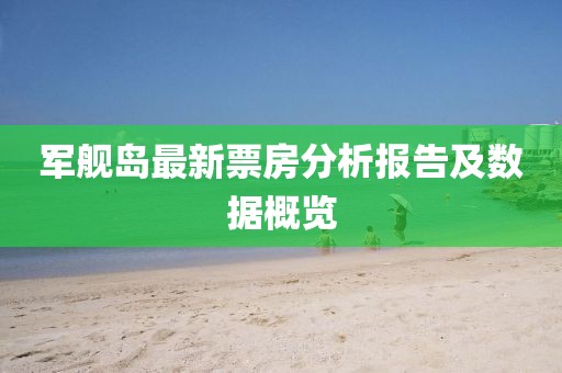 军舰岛最新票房分析报告及数据概览