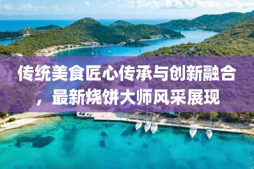 传统美食匠心传承与创新融合，最新烧饼大师风采展现