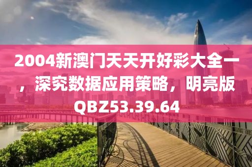 2004新澳门天天开好彩大全一，深究数据应用策略，明亮版QBZ53.39.64
