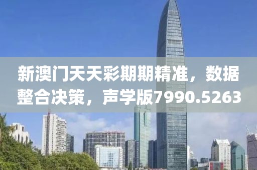 新澳门天天彩期期精准，数据整合决策，声学版7990.5263