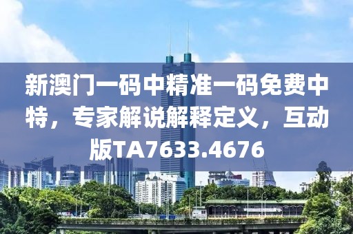 新澳门一码中精准一码免费中特，专家解说解释定义，互动版TA7633.4676