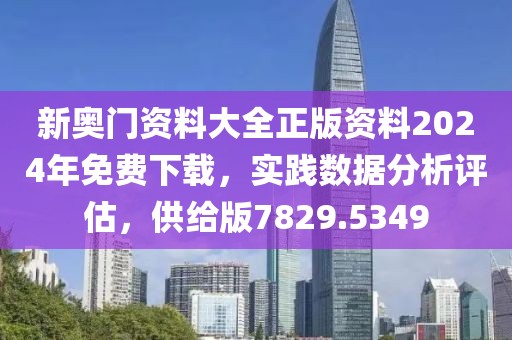 新奥门资料大全正版资料2024年免费下载，实践数据分析评估，供给版7829.5349