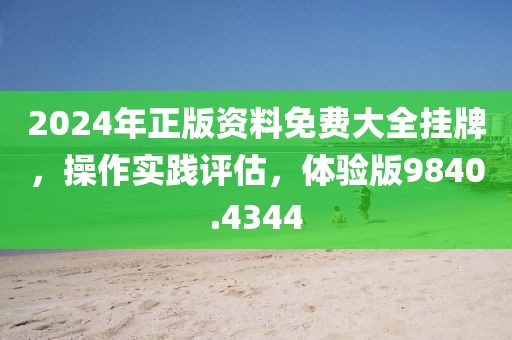 2024年正版资料免费大全挂牌，操作实践评估，体验版9840.4344