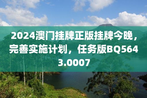 2024澳门挂牌正版挂牌今晚，完善实施计划，任务版BQ5643.0007