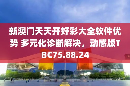 新澳门天天开好彩大全软件优势 多元化诊断解决，动感版TBC75.88.24