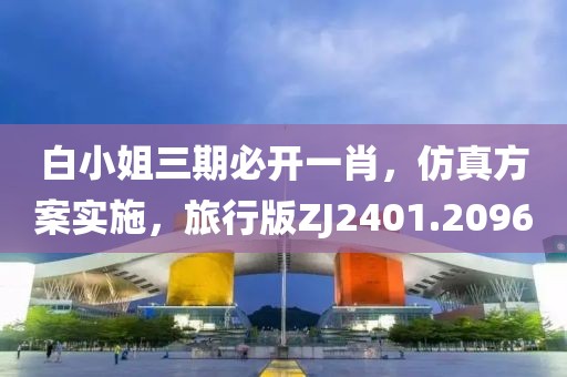 白小姐三期必开一肖，仿真方案实施，旅行版ZJ2401.2096