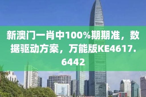 新澳门一肖中100%期期准，数据驱动方案，万能版KE4617.6442