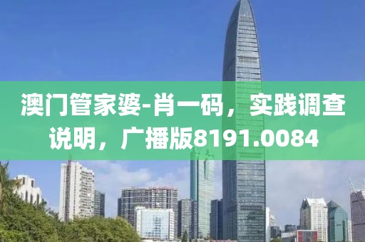 澳门管家婆-肖一码，实践调查说明，广播版8191.0084
