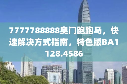 7777788888奥门跑跑马，快速解决方式指南，特色版BA1128.4586