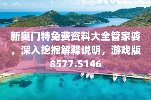 新奥门特免费资料大全管家婆，深入挖掘解释说明，游戏版8577.5146