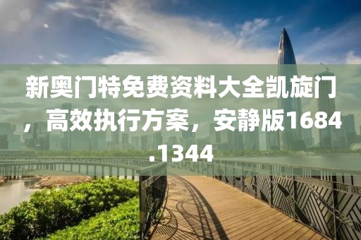 新奥门特免费资料大全凯旋门，高效执行方案，安静版1684.1344