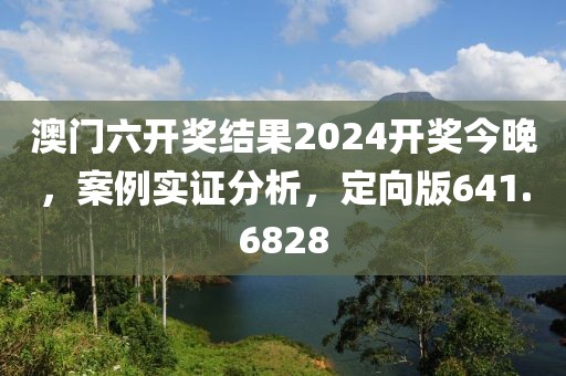 澳门六开奖结果2024开奖今晚，案例实证分析，定向版641.6828