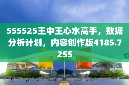 555525王中王心水高手，数据分析计划，内容创作版4185.7255