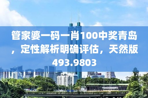 管家婆一码一肖100中奖青岛，定性解析明确评估，天然版493.9803