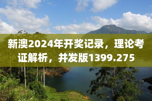 新澳2024年开奖记录，理论考证解析，并发版1399.275
