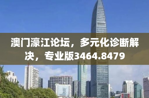 澳门濠江论坛，多元化诊断解决，专业版3464.8479