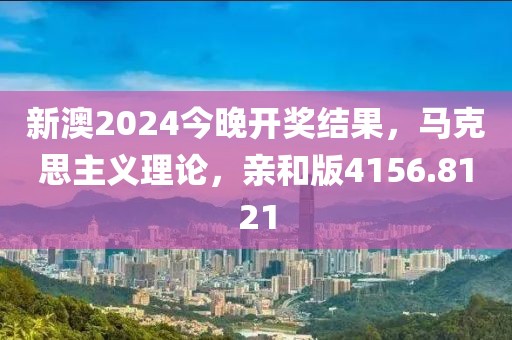 新澳2024今晚开奖结果，马克思主义理论，亲和版4156.8121