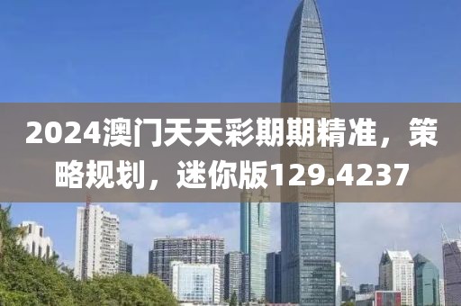 2024澳门天天彩期期精准，策略规划，迷你版129.4237