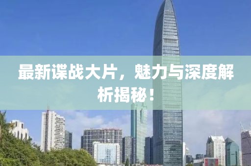 最新谍战大片，魅力与深度解析揭秘！