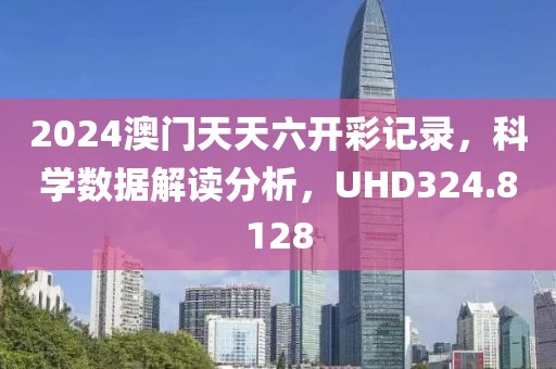 2024澳门天天六开彩记录，科学数据解读分析，UHD324.8128
