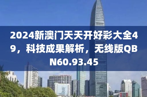 2024新澳门天天开好彩大全49，科技成果解析，无线版QBN60.93.45