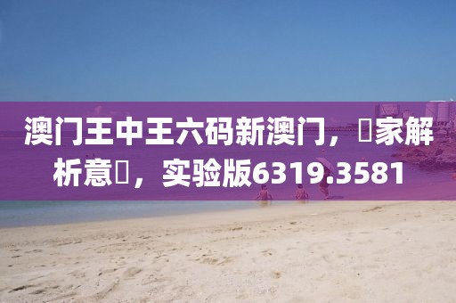 澳门王中王六码新澳门，專家解析意見，实验版6319.3581