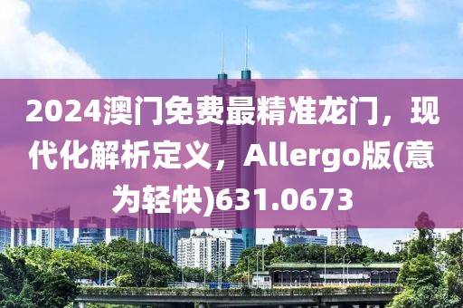 2024澳门免费最精准龙门，现代化解析定义，Allergo版(意为轻快)631.0673