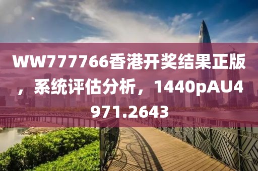 WW777766香港开奖结果正版，系统评估分析，1440pAU4971.2643