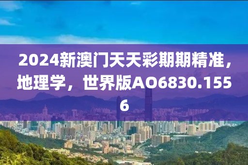 2024新澳门天天彩期期精准，地理学，世界版AO6830.1556