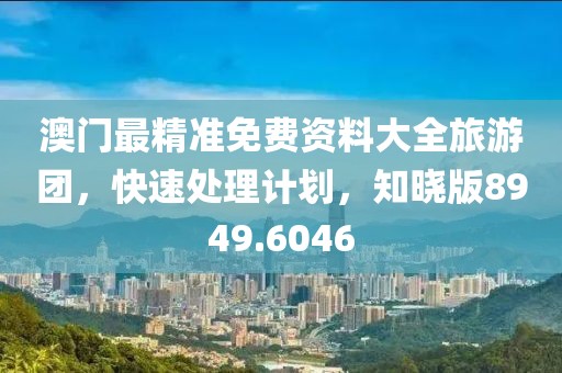 澳门最精准免费资料大全旅游团，快速处理计划，知晓版8949.6046