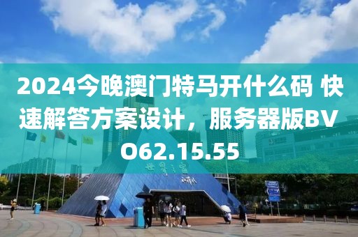 2024今晚澳门特马开什么码 快速解答方案设计，服务器版BVO62.15.55