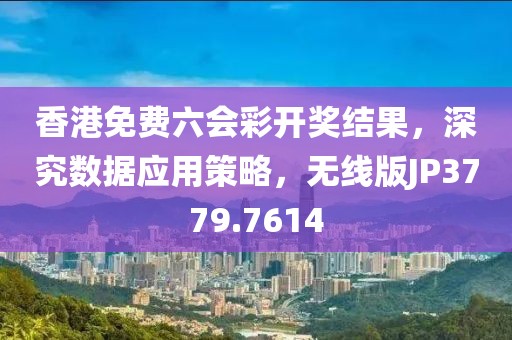 香港免费六会彩开奖结果，深究数据应用策略，无线版JP3779.7614