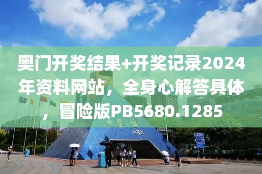 奥门开奖结果+开奖记录2024年资料网站，全身心解答具体，冒险版PB5680.1285