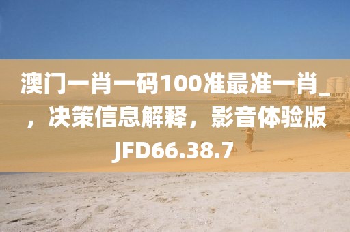 澳门一肖一码100准最准一肖_，决策信息解释，影音体验版JFD66.38.7