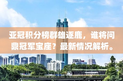 亚冠积分榜群雄逐鹿，谁将问鼎冠军宝座？最新情况解析。