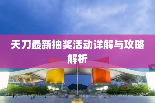 天刀最新抽奖活动详解与攻略解析
