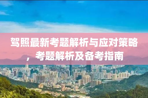 驾照最新考题解析与应对策略，考题解析及备考指南