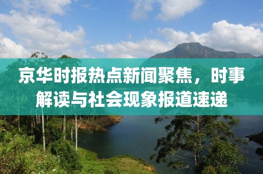 京华时报热点新闻聚焦，时事解读与社会现象报道速递