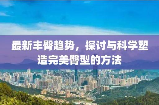 最新丰臀趋势，探讨与科学塑造完美臀型的方法