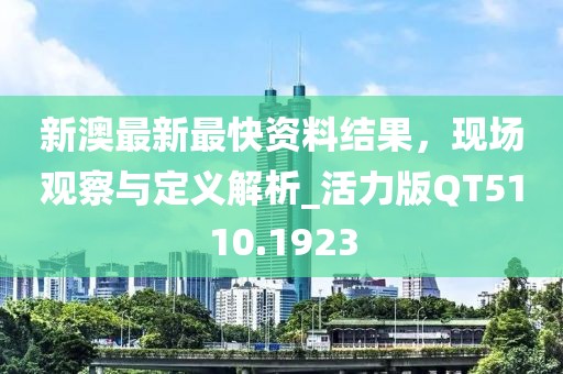 新澳最新最快资料结果，现场观察与定义解析_活力版QT5110.1923
