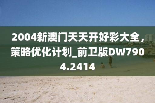 2004新澳门天天开好彩大全，策略优化计划_前卫版DW7904.2414