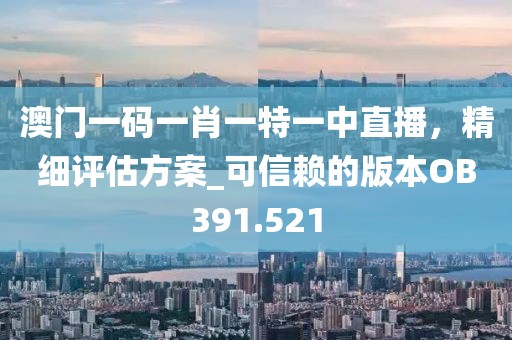 澳门一码一肖一特一中直播，精细评估方案_可信赖的版本OB391.521