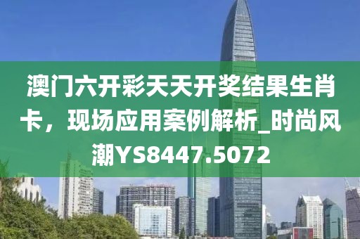 澳门六开彩天天开奖结果生肖卡，现场应用案例解析_时尚风潮YS8447.5072