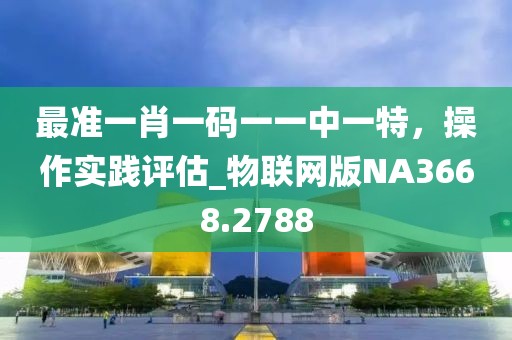 最准一肖一码一一中一特，操作实践评估_物联网版NA3668.2788